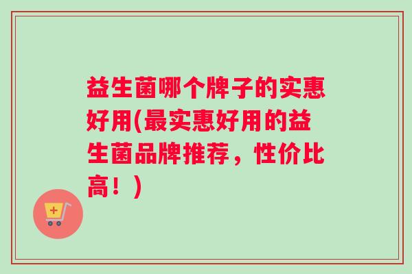 益生菌哪个牌子的实惠好用(最实惠好用的益生菌品牌推荐，性价比高！)