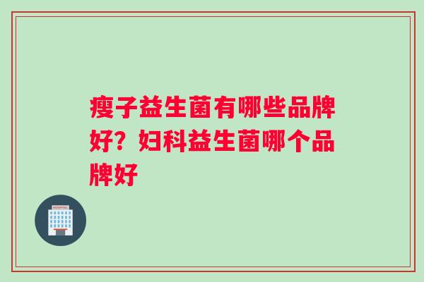 瘦子益生菌有哪些品牌好？益生菌哪个品牌好