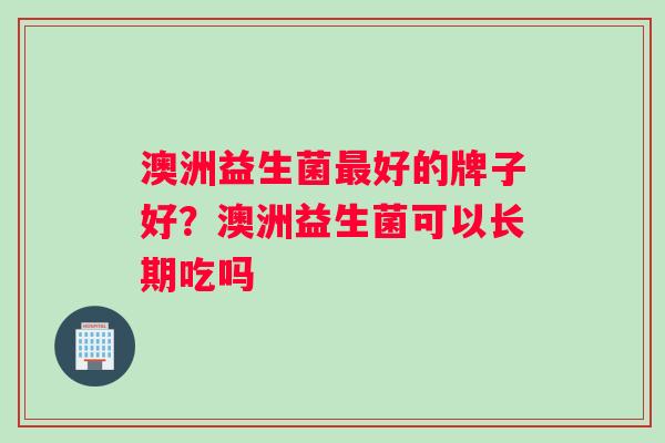 澳洲益生菌最好的牌子好？澳洲益生菌可以长期吃吗