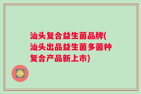 汕头复合益生菌品牌(汕头出品益生菌多菌种复合产品新上市)