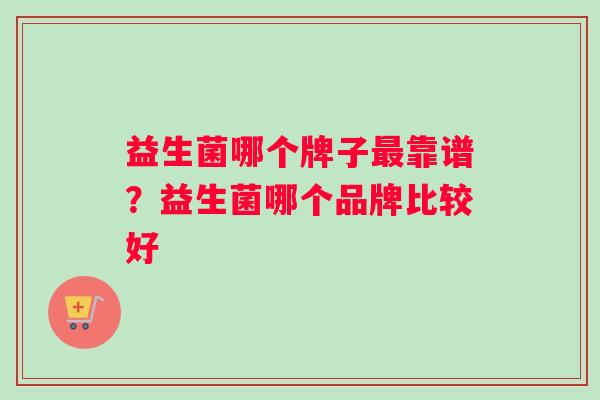益生菌哪个牌子靠谱？益生菌哪个品牌比较好