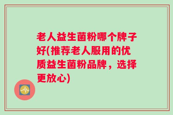老人益生菌粉哪个牌子好(推荐老人服用的优质益生菌粉品牌，选择更放心)