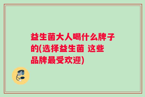 益生菌大人喝什么牌子的(选择益生菌 这些品牌最受欢迎)