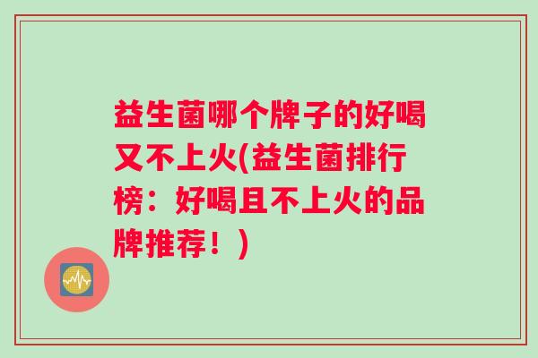 益生菌哪个牌子的好喝又不上火(益生菌排行榜：好喝且不上火的品牌推荐！)
