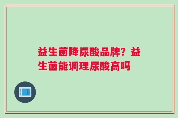 益生菌降尿酸品牌？益生菌能调理尿酸高吗