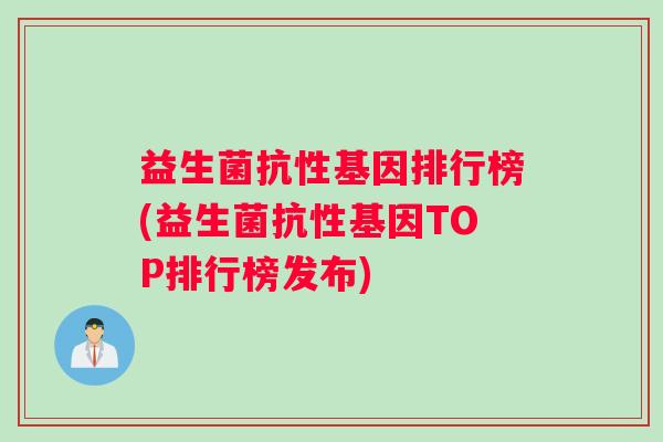 益生菌抗性基因排行榜(益生菌抗性基因TOP排行榜发布)