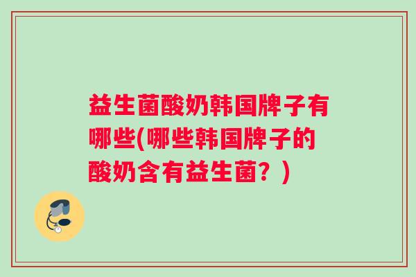 益生菌酸奶韩国牌子有哪些(哪些韩国牌子的酸奶含有益生菌？)