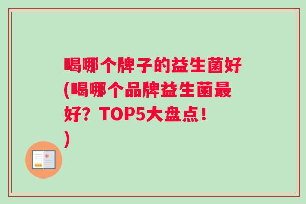 喝哪个牌子的益生菌好(喝哪个品牌益生菌最好？TOP5大盘点！)