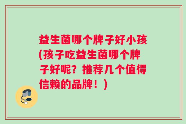益生菌哪个牌子好小孩(孩子吃益生菌哪个牌子好呢？推荐几个值得信赖的品牌！)