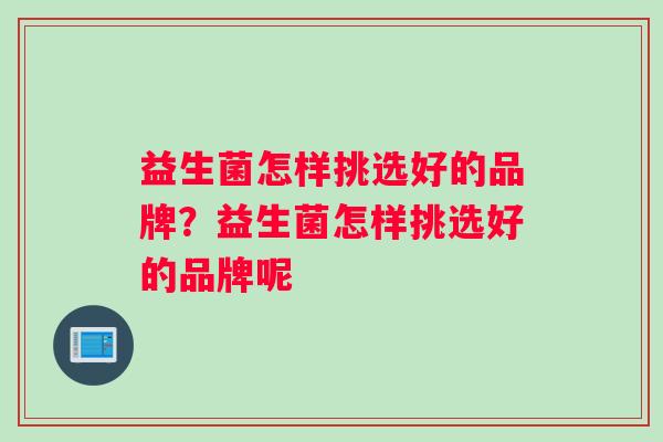 益生菌怎样挑选好的品牌？益生菌怎样挑选好的品牌呢