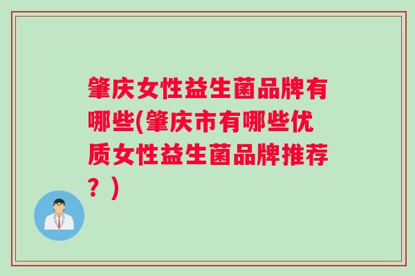 肇庆女性益生菌品牌有哪些(肇庆市有哪些优质女性益生菌品牌推荐？)