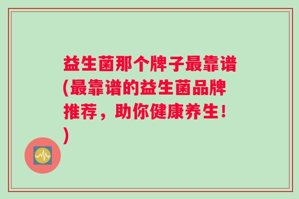 益生菌那个牌子最靠谱(最靠谱的益生菌品牌推荐，助你健康养生！)