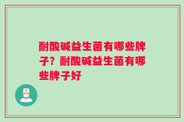 耐酸碱益生菌有哪些牌子？耐酸碱益生菌有哪些牌子好