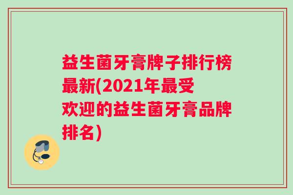 益生菌牙膏牌子排行榜最新(2021年最受欢迎的益生菌牙膏品牌排名)