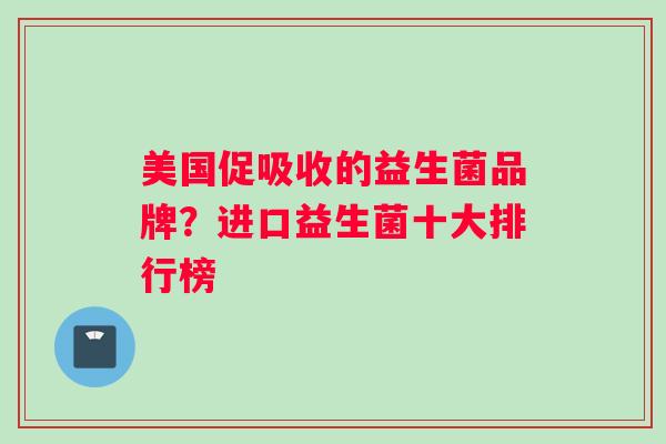 美国促吸收的益生菌品牌？进口益生菌十大排行榜