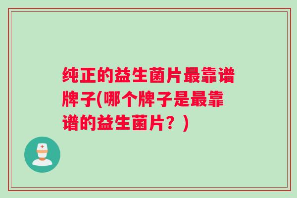 纯正的益生菌片最靠谱牌子(哪个牌子是最靠谱的益生菌片？)