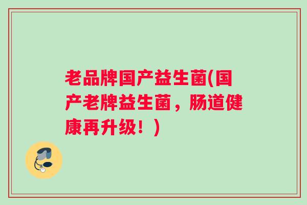 老品牌国产益生菌(国产老牌益生菌,肠道健康再升级!) 老品牌国产益生菌(国产老牌益生菌,肠道健康再升级!)