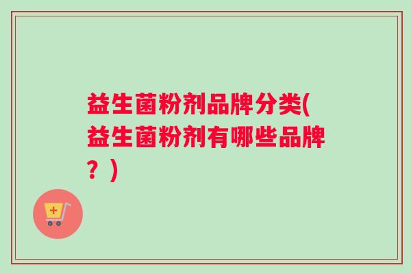 益生菌粉剂品牌分类(益生菌粉剂有哪些品牌？)