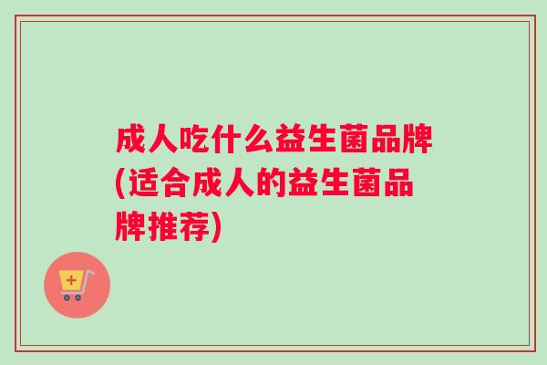 成人吃什么益生菌品牌(适合成人的益生菌品牌推荐)