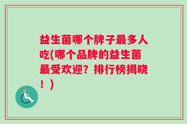益生菌哪个牌子最多人吃(哪个品牌的益生菌最受欢迎？排行榜揭晓！)