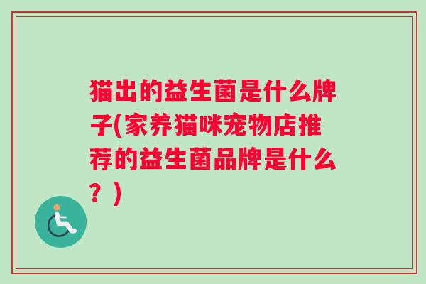 猫出的益生菌是什么牌子(家养猫咪宠物店推荐的益生菌品牌是什么?) 猫出的益生菌是什么牌子(家养猫咪宠物店推荐的益生菌品牌是什么?)