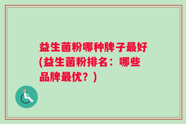 益生菌粉哪种牌子最好(益生菌粉排名：哪些品牌最优？)