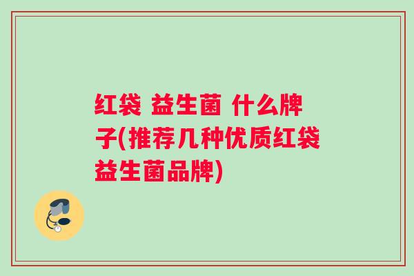 红袋 益生菌 什么牌子(推荐几种优质红袋益生菌品牌)