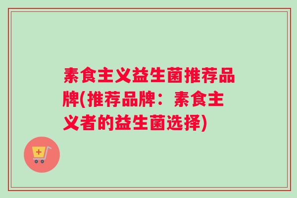 素食主义益生菌推荐品牌(推荐品牌：素食主义者的益生菌选择)