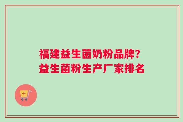 福建益生菌奶粉品牌？益生菌粉生产厂家排名