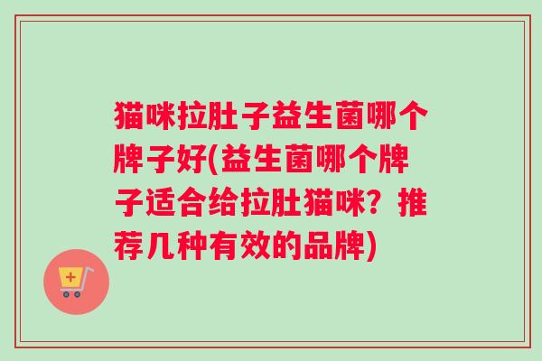 猫咪拉肚子益生菌哪个牌子好(益生菌哪个牌子适合给拉肚猫咪?推荐几种有效的品牌) 猫咪拉肚子益生菌哪个牌子好(益生菌哪个牌子适合给拉肚猫咪?推荐几种有效的品牌)