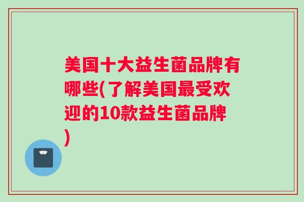 美国十大益生菌品牌有哪些(了解美国最受欢迎的10款益生菌品牌)