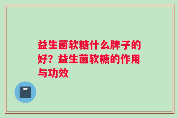 益生菌软糖什么牌子的好？益生菌软糖的作用与功效