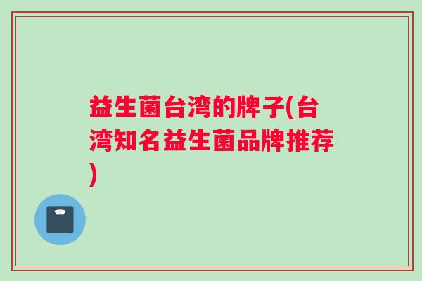 益生菌台湾的牌子(台湾知名益生菌品牌推荐)