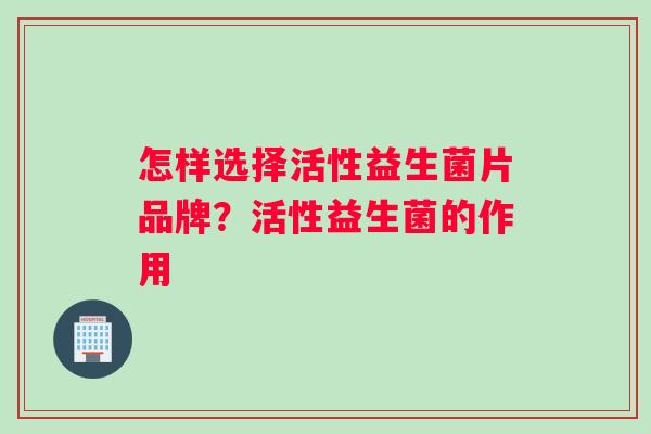 怎样选择活性益生菌片品牌？活性益生菌的作用