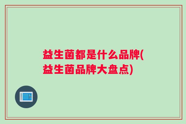益生菌都是什么品牌(益生菌品牌大盘点)