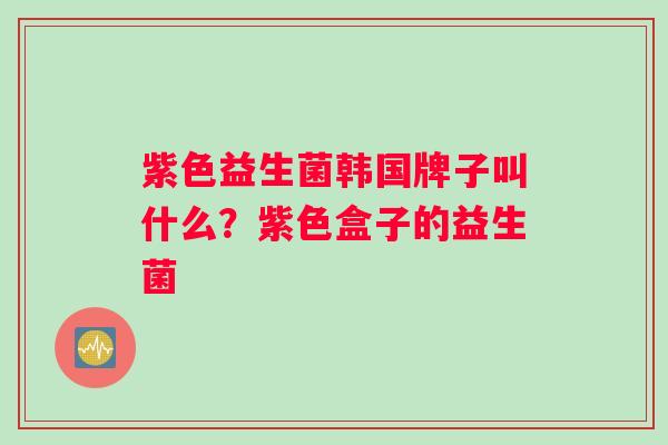 紫色益生菌韩国牌子叫什么？紫色盒子的益生菌
