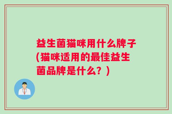 益生菌猫咪用什么牌子(猫咪适用的佳益生菌品牌是什么？)