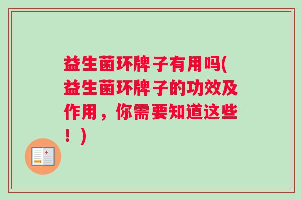 益生菌环牌子有用吗(益生菌环牌子的功效及作用，你需要知道这些！)