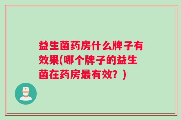 益生菌药房什么牌子有效果(哪个牌子的益生菌在药房有效？)