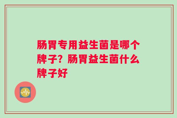肠胃专用益生菌是哪个牌子？肠胃益生菌什么牌子好