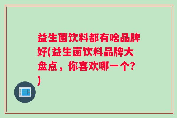 益生菌饮料都有啥品牌好(益生菌饮料品牌大盘点，你喜欢哪一个？)