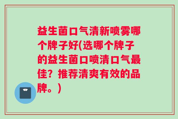 益生菌口气清新喷雾哪个牌子好(选哪个牌子的益生菌口喷清口气最佳?推荐清爽有效的品牌。) 益生菌口气清新喷雾哪个牌子好(选哪个牌子的益生菌口喷清口气最佳?推荐清爽有效的品牌。)