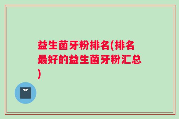 益生菌牙粉排名(排名好的益生菌牙粉汇总) 益生菌牙粉排名(排名好的益生菌牙粉汇总)