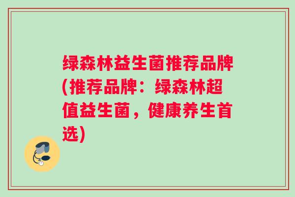 绿森林益生菌推荐品牌(推荐品牌：绿森林超值益生菌，健康养生首选)