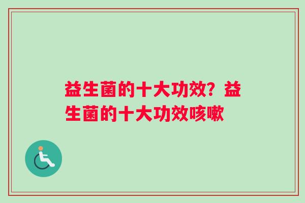 益生菌的十大功效？益生菌的十大功效咳嗽