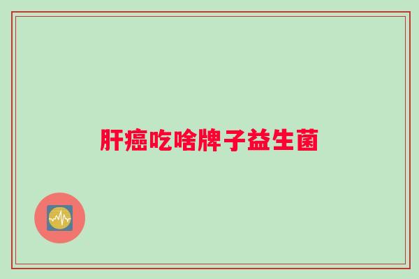 肝癌吃啥牌子益生菌
