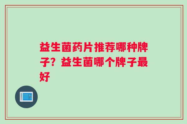 益生菌药片推荐哪种牌子？益生菌哪个牌子好