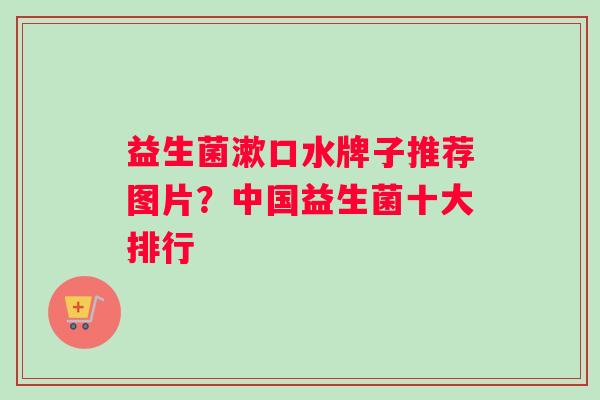 益生菌漱口水牌子推荐图片？中国益生菌十大排行