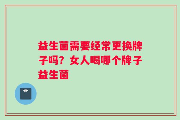 益生菌需要经常更换牌子吗?女人喝哪个牌子益生菌 益生菌需要经常更换牌子吗?女人喝哪个牌子益生菌