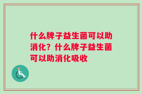 什么牌子益生菌可以助消化？什么牌子益生菌可以助消化吸收